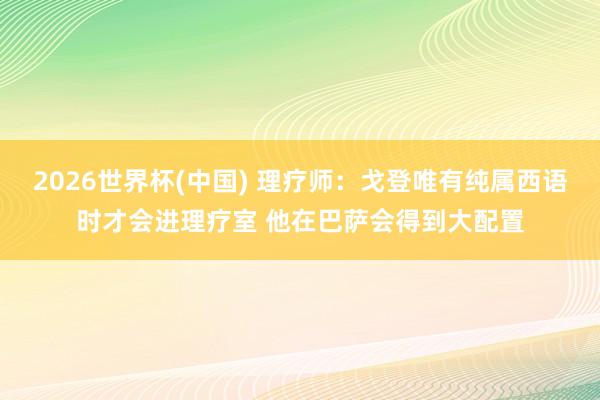 2026世界杯(中国) 理疗师：戈登唯有纯属西语时才会进理疗